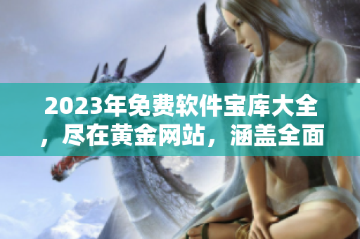 2023年免費軟件寶庫大全，盡在黃金網(wǎng)站，涵蓋全面軟件資源分類列表