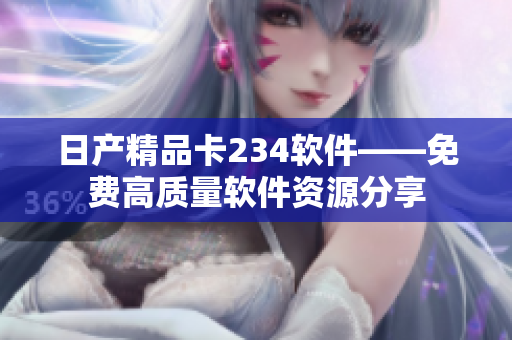 日產(chǎn)精品卡234軟件——免費高質量軟件資源分享