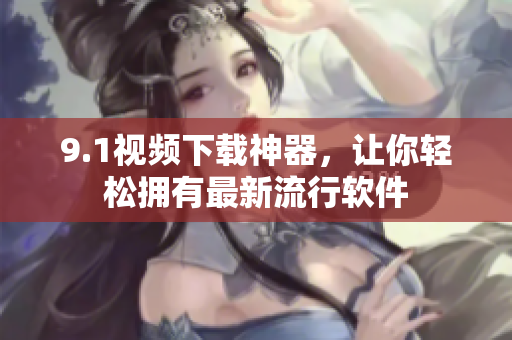 9.1視頻下載神器，讓你輕松擁有最新流行軟件