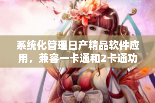 系統(tǒng)化管理日產(chǎn)精品軟件應(yīng)用，兼容一卡通和2卡通功能