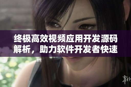 終極高效視頻應用開發(fā)源碼解析，助力軟件開發(fā)者快速打造出色短視頻應用