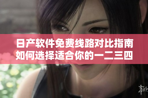 日產(chǎn)軟件免費線路對比指南如何選擇適合你的一二三四區(qū)？