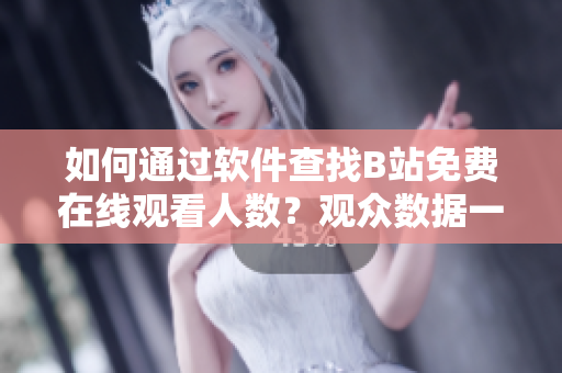 如何通過(guò)軟件查找B站免費(fèi)在線觀看人數(shù)？觀眾數(shù)據(jù)一目了然