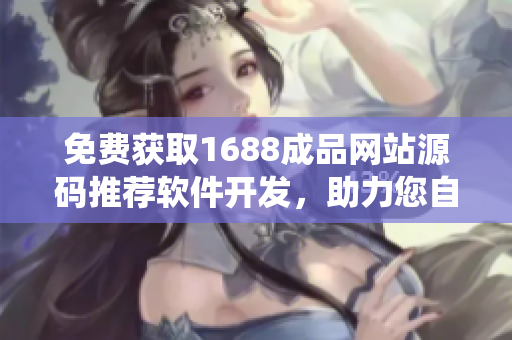 免費(fèi)獲取1688成品網(wǎng)站源碼推薦軟件開(kāi)發(fā)，助力您自主定制系統(tǒng)