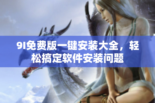 9I免費版一鍵安裝大全，輕松搞定軟件安裝問題