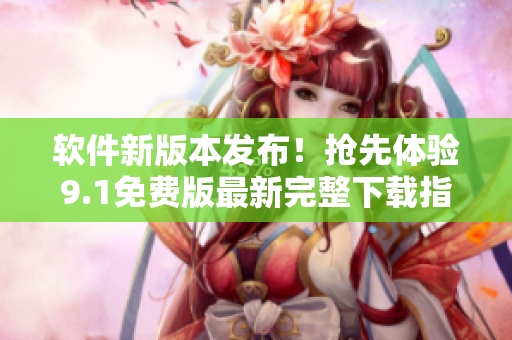 軟件新版本發(fā)布！搶先體驗9.1免費版最新完整下載指南