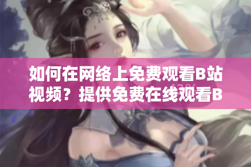 如何在網(wǎng)絡上免費觀看B站視頻？提供免費在線觀看B站視頻的方法