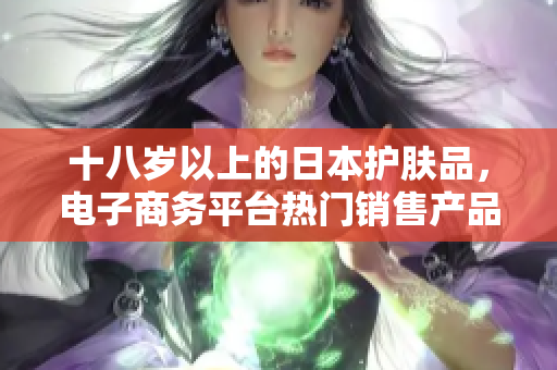 十八歲以上的日本護膚品，電子商務平臺熱門銷售產品盤點
