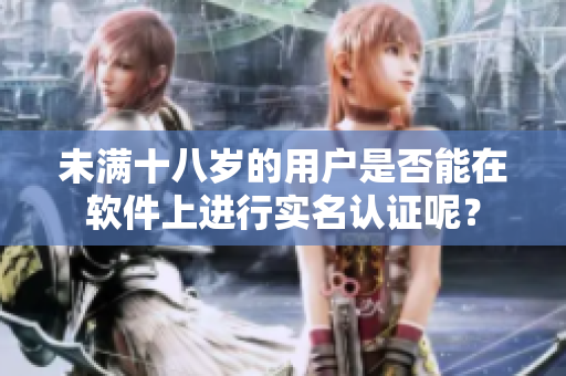 未滿十八歲的用戶是否能在軟件上進行實名認證呢？