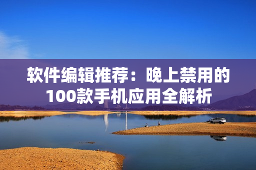 軟件編輯推薦：晚上禁用的100款手機應用全解析