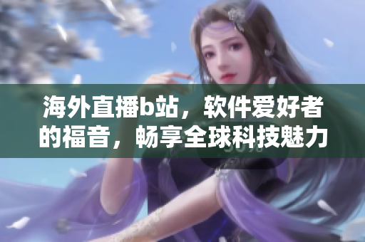 海外直播b站，軟件愛好者的福音，暢享全球科技魅力
