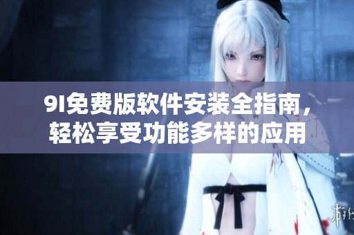 9I免費版軟件安裝全指南，輕松享受功能多樣的應用