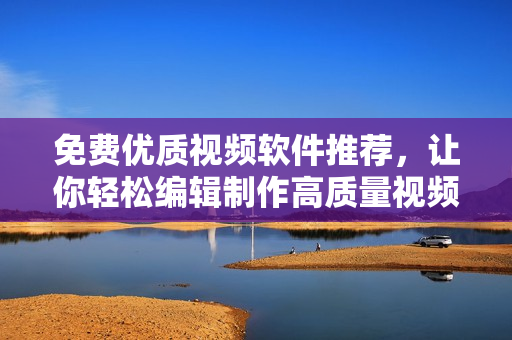 免費(fèi)優(yōu)質(zhì)視頻軟件推薦，讓你輕松編輯制作高質(zhì)量視頻