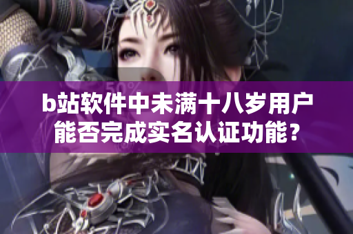 b站軟件中未滿十八歲用戶能否完成實名認(rèn)證功能？