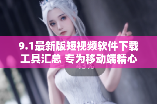9.1最新版短視頻軟件下載工具匯總 專為移動(dòng)端精心打造, 歡迎體驗(yàn)!