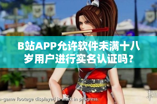 B站APP允許軟件未滿十八歲用戶進(jìn)行實(shí)名認(rèn)證嗎？