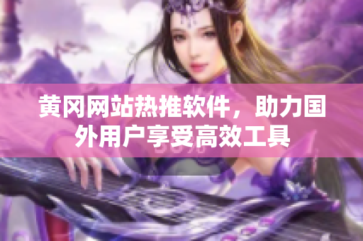 黃岡網(wǎng)站熱推軟件，助力國外用戶享受高效工具