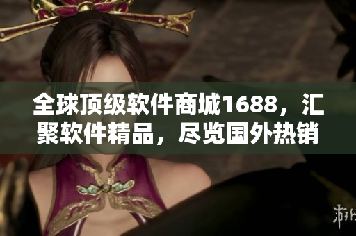 全球頂級(jí)軟件商城1688，匯聚軟件精品，盡覽國(guó)外熱銷(xiāo)軟件