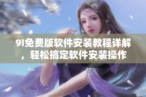9I免費版軟件安裝教程詳解，輕松搞定軟件安裝操作