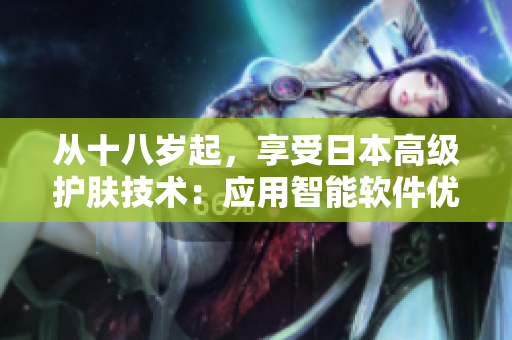 從十八歲起，享受日本高級(jí)護(hù)膚技術(shù)：應(yīng)用智能軟件優(yōu)選護(hù)膚品