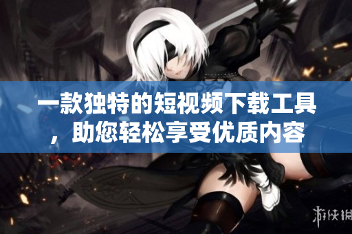 一款獨特的短視頻下載工具，助您輕松享受優(yōu)質(zhì)內(nèi)容