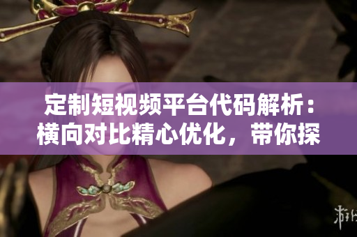 定制短視頻平臺(tái)代碼解析：橫向?qū)Ρ染膬?yōu)化，帶你探尋軟件工程的精髓
