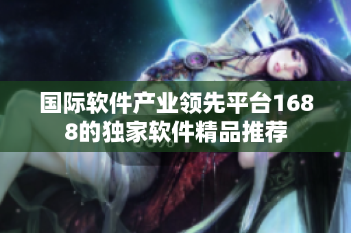 國際軟件產(chǎn)業(yè)領先平臺1688的獨家軟件精品推薦