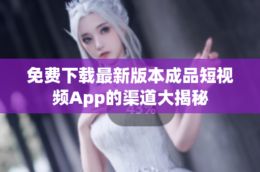 免費下載最新版本成品短視頻App的渠道大揭秘