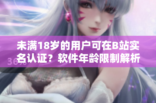 未滿(mǎn)18歲的用戶(hù)可在B站實(shí)名認(rèn)證？軟件年齡限制解析