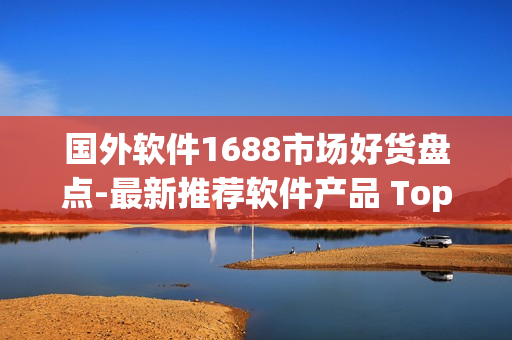 國(guó)外軟件1688市場(chǎng)好貨盤點(diǎn)-最新推薦軟件產(chǎn)品 Top 10