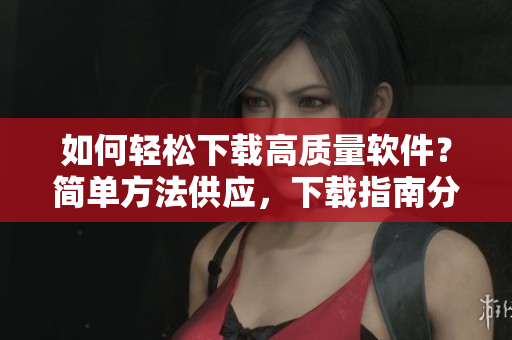 如何輕松下載高質(zhì)量軟件？簡(jiǎn)單方法供應(yīng)，下載指南分享