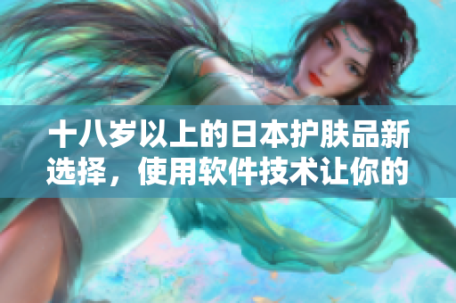 十八歲以上的日本護(hù)膚品新選擇，使用軟件技術(shù)讓你的肌膚更年輕