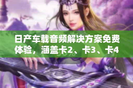 日產(chǎn)車(chē)載音頻解決方案免費(fèi)體驗(yàn)，涵蓋卡2、卡3、卡4等精品卡款