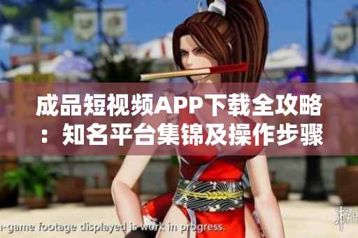 成品短視頻APP下載全攻略：知名平臺(tái)集錦及操作步驟
