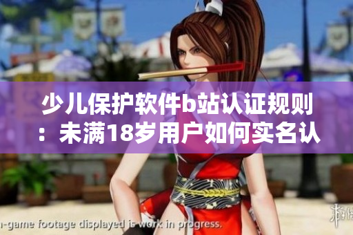 少兒保護(hù)軟件b站認(rèn)證規(guī)則：未滿18歲用戶如何實(shí)名認(rèn)證？