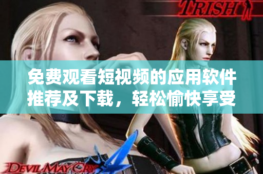 免費(fèi)觀看短視頻的應(yīng)用軟件推薦及下載，輕松愉快享受視頻世界