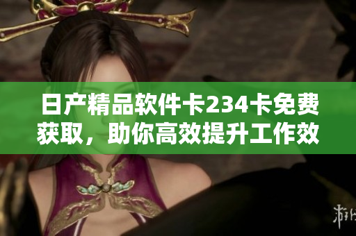 日產(chǎn)精品軟件卡234卡免費獲取，助你高效提升工作效率