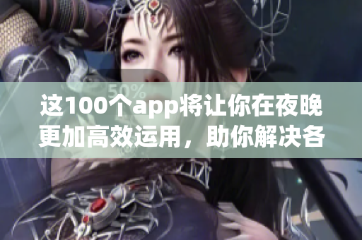 這100個app將讓你在夜晚更加高效運(yùn)用，助你解決各種問題