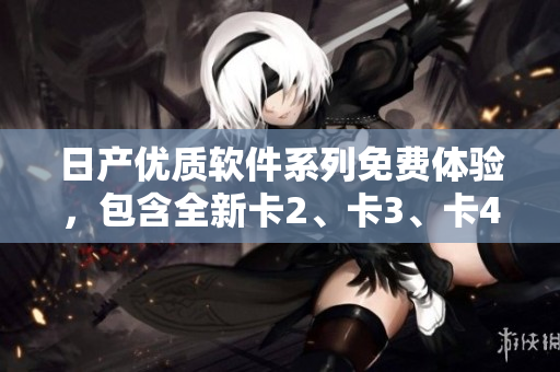 日產(chǎn)優(yōu)質(zhì)軟件系列免費體驗，包含全新卡2、卡3、卡4版本