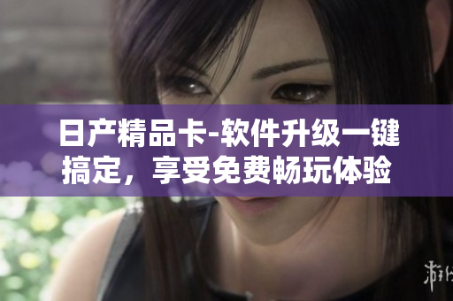 日產(chǎn)精品卡-軟件升級一鍵搞定，享受免費暢玩體驗