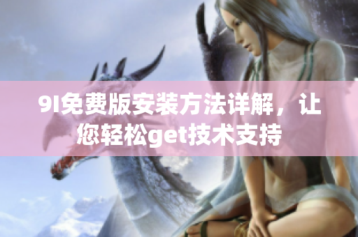 9I免費(fèi)版安裝方法詳解，讓您輕松get技術(shù)支持