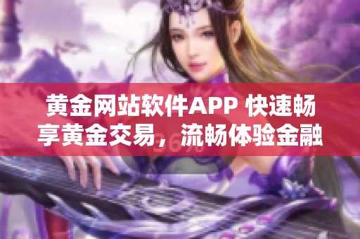 黃金網(wǎng)站軟件APP 快速暢享黃金交易，流暢體驗金融科技新風(fēng)尚