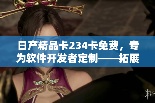 日產精品卡234卡免費，專為軟件開發(fā)者定制――拓展您的軟件工具箱