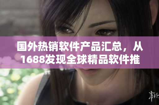 國外熱銷軟件產(chǎn)品匯總，從1688發(fā)現(xiàn)全球精品軟件推薦