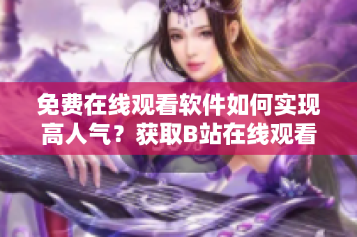 免費(fèi)在線觀看軟件如何實(shí)現(xiàn)高人氣？獲取B站在線觀看數(shù)據(jù)秘訣