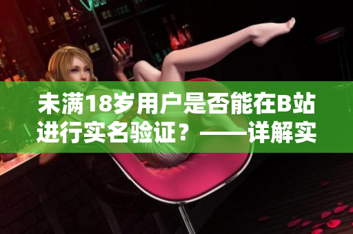 未滿18歲用戶是否能在B站進行實名驗證？——詳解實名認證軟件的使用限制