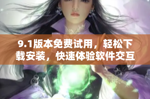 9.1版本免費試用，輕松下載安裝，快速體驗軟件交互