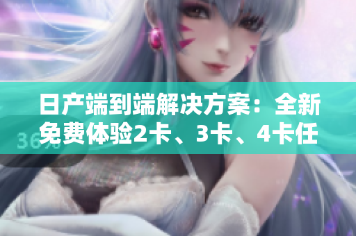 日產(chǎn)端到端解決方案：全新免費(fèi)體驗(yàn)2卡、3卡、4卡任您選