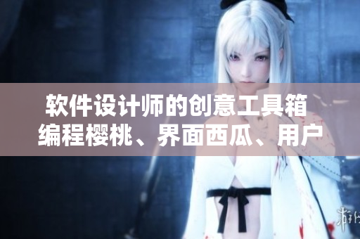 軟件設計師的創(chuàng)意工具箱 編程櫻桃、界面西瓜、用戶體驗草莓和代碼榴蓮