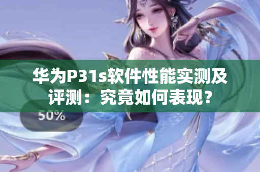 華為P31s軟件性能實測及評測：究竟如何表現(xiàn)？